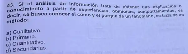 análisis de información trata de obtener una explicación o
xperiencias.opiniontener una e
método:	conocer el como y el porqué de un fenómeno, se trata de u in
a) Cualitativo.
b)Primario.
C)Cuantitativo.
Cuantitative
d)Secundarias.