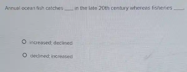 Annual ocean fish catches __ in the late 20th century whereas fisheries __
increased declined
declined increased