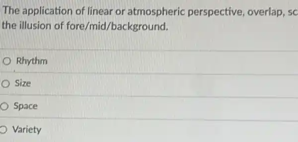 The application of linear or atmospheric perspective overlap, sc
the illusion of fore/mid /background.
Rhythm
Size
Space
Variety