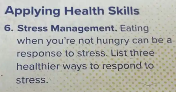 Applying Health Skills
6. Stress Management Eating
when you're not hungry can be a.
response to stress.List three
healthier ways to respond to
stress.