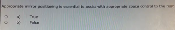 Appropriate mirror positioning is essential to assist with appropriate space control to the rear.
a)
True
b)
False