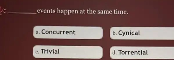 approx underline ( )events happen at the same time.
a. Concurrent
b. Cynical
c. Trivial
d. Torrential