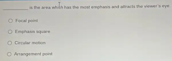 __ is the area which has the most emphasis and attracts the viewer's eye.
Focal point
Emphasis square
Circular motion
Arrangement point