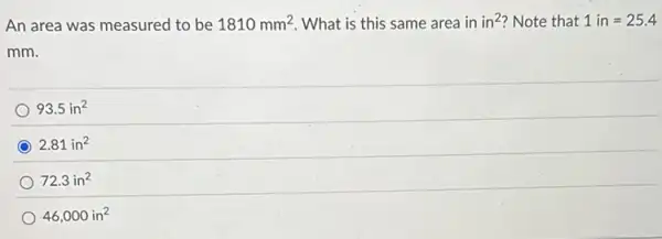 An area was measured to be 1810mm^2 What is this same area in in^2 Note that 1in=25.4
mm.
93.5in^2
2.81in^2
72.3in^2
46,000in^2