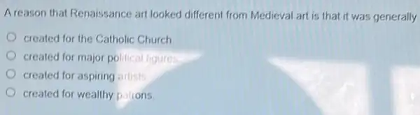 Areason that Renaissance art looked different from Medieval art is that it was generally
created for the Catholic Church
created for major political figures
created for aspiring artists
created for wealthy palions.
