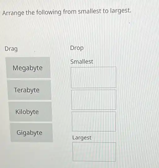 Arrange the following from smallest to largest.
square 
Drag
Megabyte
Terabyte
Kilobyte
Drop
Smallest
square 
square 
square 
Largest
square