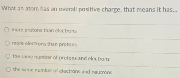 What an atom has an overall positive charge, that means it has __
more protons than electrons
more electrons than protons
the same number of protons and electrons
the same number of electrons and neutrons