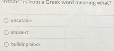 "Atoms" is from a Greek word meaning what?
uncutable
smallest
building block