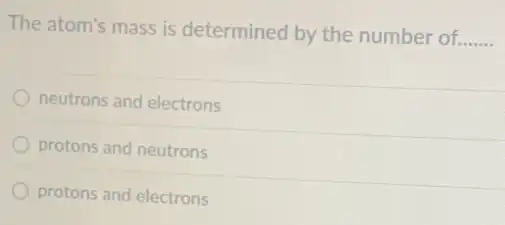 The atom's mass is determined by the number of
__
neutrons and electrons
protons and neutrons
protons and electrons