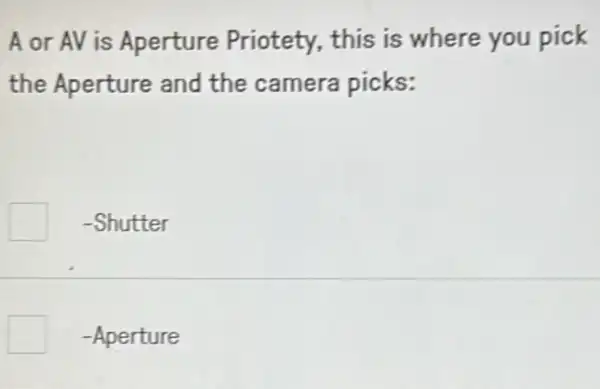 A or AV is Aperture Priotety,, this is where you pick
the Aperture and the camera picks:
-Shutter
square  -Aperture