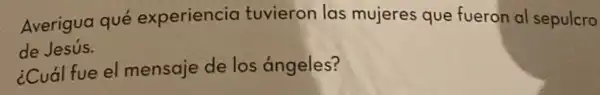 Averigua qué experiencia tuvieron las mujeres que fueron al sepulcro de Jesús.
¿Cuál fue el mensaje de los ángeles?