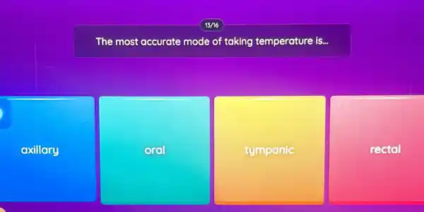 axillary
The most accurate mode of taking temperature is...
orol
tympanic
rectal