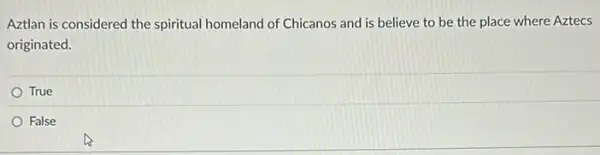 Aztlan is considered the spiritual homeland of Chicanos and is believe to be the place where Aztecs
originated.
True
False