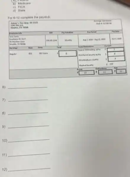 b) Medicare
o) FICA
d)State
For 6-12 complete the paystub:
am
6)
__
7)
__
8)
__
9)
__
10)
__
11)
__
__