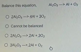 Balance this equation,
Al_(2)O_(3)... Al+O_(2)
2Al_(2)O_(3)arrow 4Al+3O_(2)
Cannot be balanced
2Al_(2)O_(3)arrow 2Al+3O_(2)
3Al_(2)O_(3)arrow 2Al+O_(2)