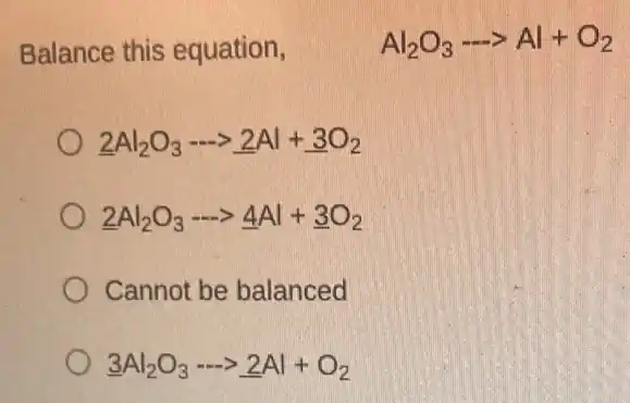 Balance this equation,
Al_(2)O_(3)... Al+O_(2)
underline (2)Al_(2)O_(3)... underline (2)Al+underline (3)O_(2)
underline (2)Al_(2)O_(3)... underline (4)Al+underline (3)O_(2)
Cannot be balanced
underline (3)Al_(2)O_(3)... underline (2)Al+O_(2)