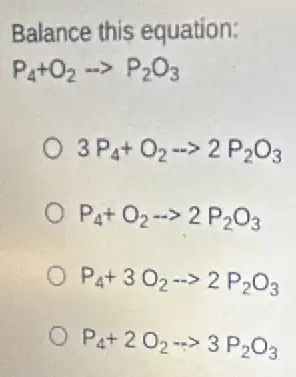 Balance this equation:
P_(4)+O_(2)arrow P_(2)O_(3)
3P_(4)+O_(2)arrow 2P_(2)O_(3)
P_(4)+O_(2)arrow 2P_(2)O_(3)
P_(4)+3O_(2)arrow 2P_(2)O_(3)
P_(4)+2O_(2)arrow 3P_(2)O_(3)