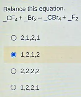 Balance this equation.
underline ( )CF_(4)+underline ( )Br_(2)-underline ( )CBr_(4)+underline ( )F_(2)
2.1.2,1
1,2,1,2
2,2,2,2
1,2,2,1