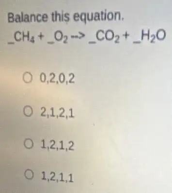 Balance this equation.
underline ( )CH_(4)+underline ( )O_(2)arrow underline ( )CO_(2)+underline ( )H_(2)O
0.2.0.2
2.1.2.1
1,2,1,2
1,2,1,1