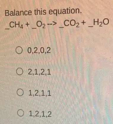 Balance this equation.
underline ( )CH_(4)+underline ( )O_(2)arrow underline ( )CO_(2)+underline ( )H_(2)O
0.2.0.2
2.1.2.1
1,2,1,1
1,2,1,2