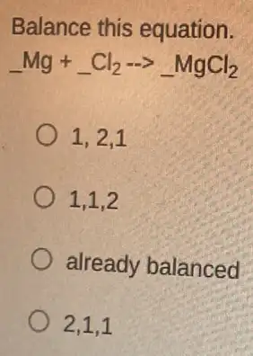 Balance this equation.
underline ( )Mg+underline ( )Cl_(2)arrow underline ( )MgCl_(2)
1.2.1
1.1.2
already balanced
2,1,1