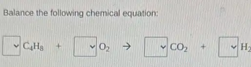 Balance the following chemical equation:
square C_(4)H_(8)+square O_(2)arrow square CO_(2)+square vee H_(2)