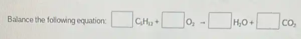 Balance the following equation: square C_(6)H_(12)+square O_(2)arrow square H_(2)O+square CO_(2)