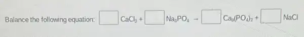 Balance the following equation: square CaCl_(2)+square Na_(3)PO_(4)arrow square Ca_(3)(PO_(4))_(2)+square NaCl