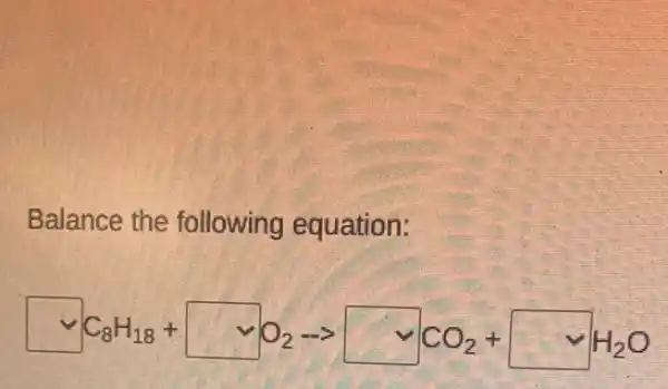 Balance the following equation:
vee C_(8)H_(18)+square O_(2)arrow square CO_(2)+vee vee H_(2)O