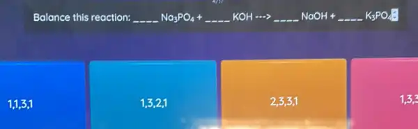 Balance this reaction: underline ( )Na_(3)PO_(4)+underline ( )KOHarrow underline ( )NaOH+underline ( )K_(3)PO_(4)^-
1,1,3,1
1,3,2,1
2,3,3,1
1,3,3