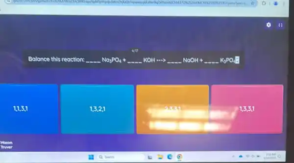 Balance this reaction: __ underline ( )Na_(3)PO_(4)+underline ( )KOHarrow underline ( )NaOH+underline ( )K_(3)PO_(4)
1,1,3,1
1,3,21
1,3,3,1