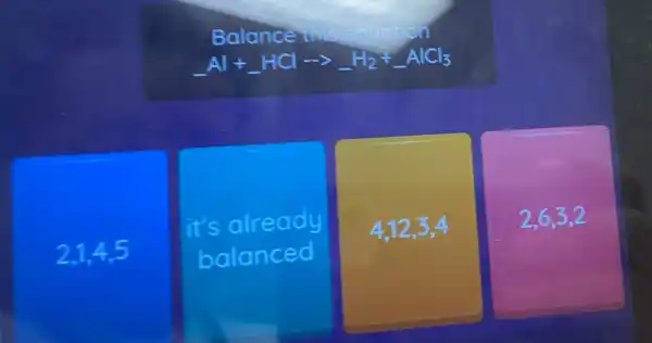 Balanc
underline ( )Al+underline ( )HClarrow underline ( )H_(2)+underline ( )AlCl_(3)
2.1.4.5
it's already
balanced
4,12,3,4
2,6,3,2