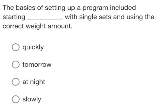 The basics of setting up a program included
starting __ , with single sets and using the
correct weight amount.
quickly
tomorrow
at night
slowly