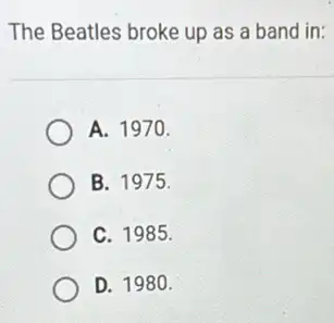 The Beatles broke up as a band in:
A. 1970.
B. 1975.
C. 1985.
D. 1980.