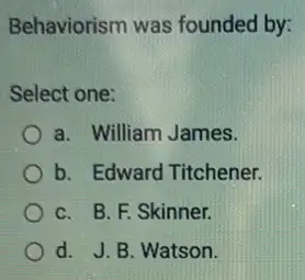 Behaviorism was founded by:
Select one:
a. William James.
b. Edward Titchener.
C. B. F. Skinner.
d. J. B. Watson.