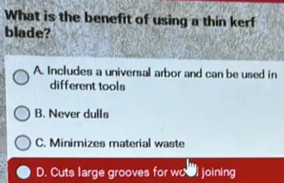 What is the benefit of using a thin kerf
blade?
A. Includes a univernal arbor and can be uned in
different tools
B. Never dulla
C. Minimizes material waste
D. Cuts large grooves for was joining