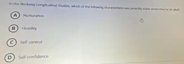 In the Berkeley Longitudinal Studies which of the following characteristics was generally stable across time for an adult?
A ) Nurturance
B Hostility
C Self-control
D Self-confidence (D)