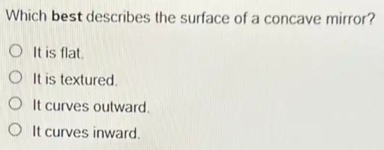 Which best describes the surface of a concave mirror?
It is flat
It is textured.
It curves outward
It curves inward.