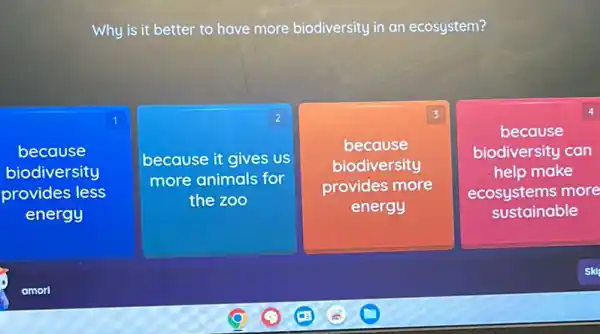 Why is it better to have more biodiversity in an ecosystem?
1
because
biodiversity
provides less
energy
square 
2
because it gives us
more animals for
square 
3
because
biodiversity
provides more
square 
4
because
biodiversity can
help make
ecosystems more