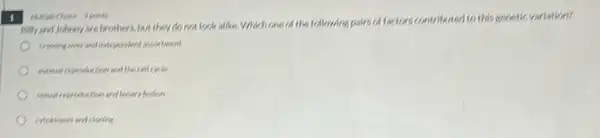 Billy and Johnny are brothers,but they do not look alike. Which one of the following pairs
variation?
crowing over and independent assortment
menul reproduction and the cell cycle
enchiness and cloning