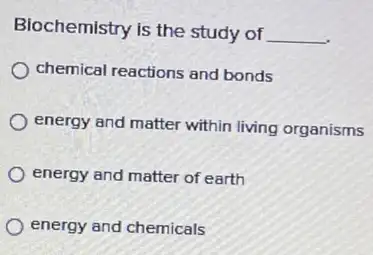 Biochemistry is the study of
__
chemical reactions and bonds
energy and matter within living organisms
energy and matter of earth
energy and chemicals