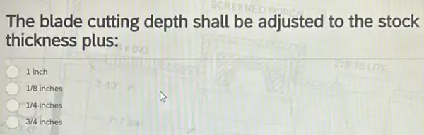 The blade cutting depth shall be adjusted to the stock
thickness plus:
1 inch
1/8inches
1/4inches
3/4 inches