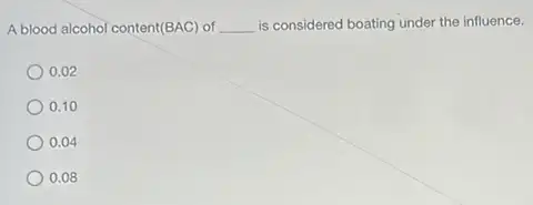 A blood alcohol content (BAC) of __ is considered boating under the influence.
0.02
0.10
0.04
0.08