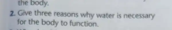 the body.
2. Give three reasons why water is necessary
for the body to function.