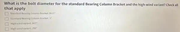 What is the bolt diameter for the standard Bearing Column Bracket and the high-wind variant? Check all
that apply
Standard Bearing Column Bracket .0625''
Standard Bearing Column Bracket 3"
High-wind variant .667''
High-wind variant .750''