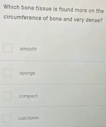 Which bone tissue is found more on the
circumference of bone and very dense?
smooth
sponge
compact