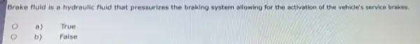 Brake fluid is a hydraulic fluid that pressurizes the braking system allowing for the activation of the vehicle'service brakes.
a)
True
b)
False