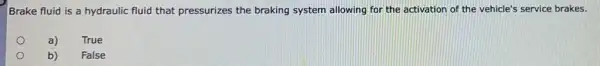 Brake fluid is a hydraulic fluid that pressurizes the braking system allowing for the activation of the vehicle's service brakes.
o
a)
True
b)
False