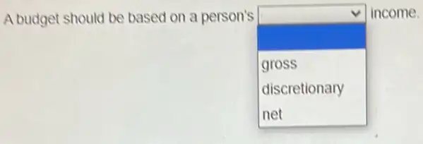 A budget should be based on a person's
square 
disappointed
income.
gross
discretionary