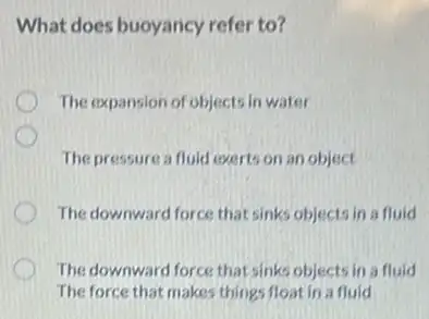 What does buoyancy refer to?
The expansion of objects In water
The pressure a fluid exerts on an object
The downward force that sinks objects in a fluid
The downward force that sinks objects in a fluid
The force that makes things float in a fluid